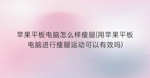 苹果平板电脑怎么样瘦腿(用苹果平板电脑进行瘦腿运动可以有效吗)