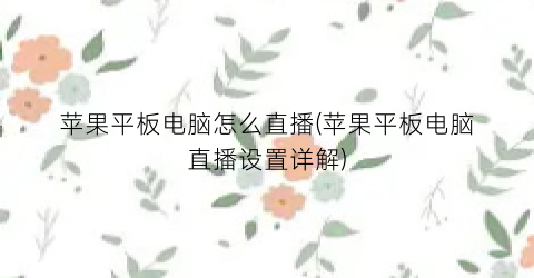 苹果平板电脑怎么直播(苹果平板电脑直播设置详解)