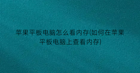 “苹果平板电脑怎么看内存(如何在苹果平板电脑上查看内存)