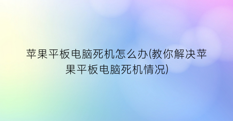 苹果平板电脑死机怎么办(教你解决苹果平板电脑死机情况)