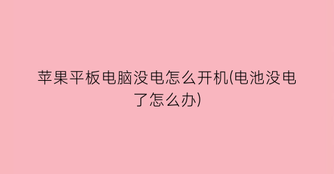 “苹果平板电脑没电怎么开机(电池没电了怎么办)