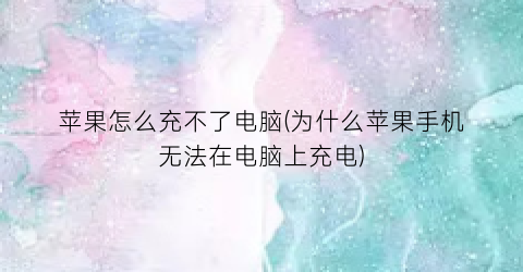 “苹果怎么充不了电脑(为什么苹果手机无法在电脑上充电)