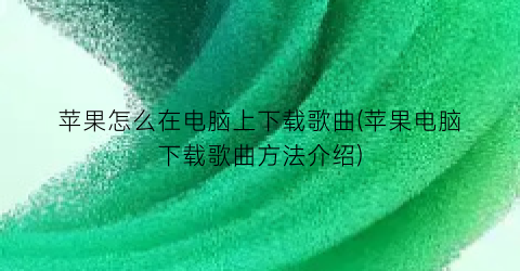 “苹果怎么在电脑上下载歌曲(苹果电脑下载歌曲方法介绍)