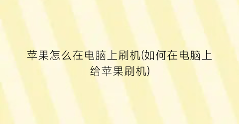 苹果怎么在电脑上刷机(如何在电脑上给苹果刷机)