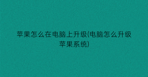 苹果怎么在电脑上升级(电脑怎么升级苹果系统)