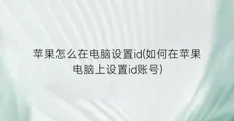 苹果怎么在电脑设置id(如何在苹果电脑上设置id账号)