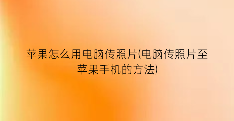 苹果怎么用电脑传照片(电脑传照片至苹果手机的方法)