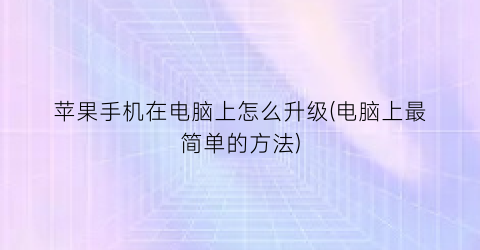 苹果手机在电脑上怎么升级(电脑上最简单的方法)