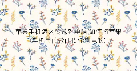 苹果手机怎么传歌到电脑(如何将苹果手机里的歌曲传输到电脑)