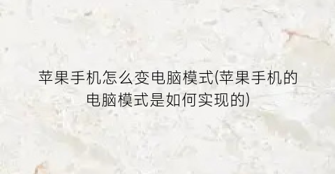 苹果手机怎么变电脑模式(苹果手机的电脑模式是如何实现的)