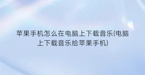 “苹果手机怎么在电脑上下载音乐(电脑上下载音乐给苹果手机)