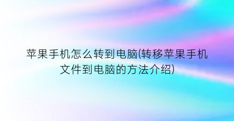 “苹果手机怎么转到电脑(转移苹果手机文件到电脑的方法介绍)