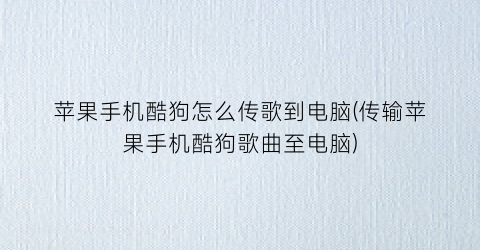 “苹果手机酷狗怎么传歌到电脑(传输苹果手机酷狗歌曲至电脑)