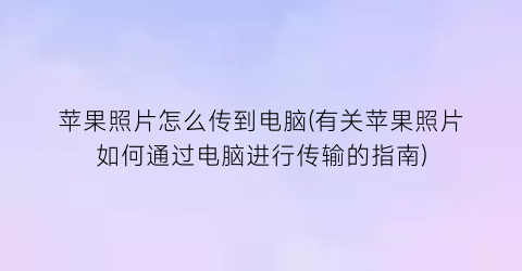 苹果照片怎么传到电脑(有关苹果照片如何通过电脑进行传输的指南)