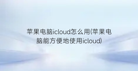 苹果电脑icloud怎么用(苹果电脑能方便地使用icloud)