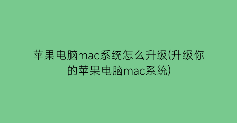 苹果电脑mac系统怎么升级(升级你的苹果电脑mac系统)