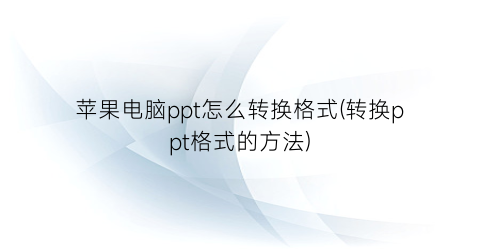 “苹果电脑ppt怎么转换格式(转换ppt格式的方法)