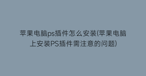 “苹果电脑ps插件怎么安装(苹果电脑上安装PS插件需注意的问题)