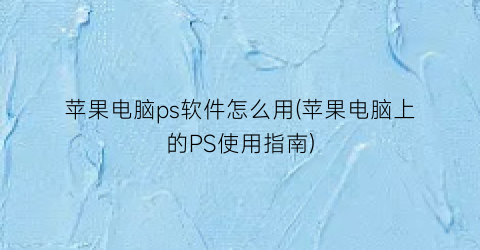 苹果电脑ps软件怎么用(苹果电脑上的PS使用指南)