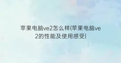 苹果电脑ve2怎么样(苹果电脑ve2的性能及使用感受)