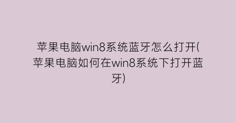 “苹果电脑win8系统蓝牙怎么打开(苹果电脑如何在win8系统下打开蓝牙)