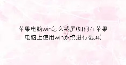 “苹果电脑win怎么截屏(如何在苹果电脑上使用win系统进行截屏)