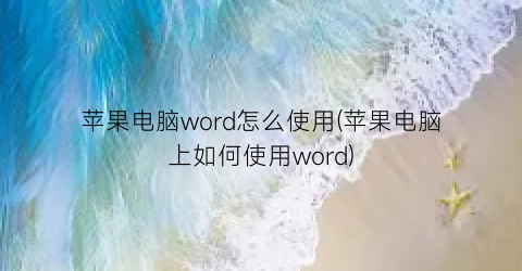 苹果电脑word怎么使用(苹果电脑上如何使用word)