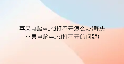 “苹果电脑word打不开怎么办(解决苹果电脑word打不开的问题)