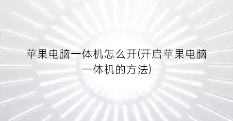 “苹果电脑一体机怎么开(开启苹果电脑一体机的方法)