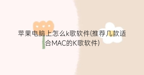 苹果电脑上怎么k歌软件(推荐几款适合MAC的K歌软件)