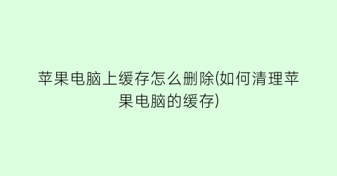 苹果电脑上缓存怎么删除(如何清理苹果电脑的缓存)