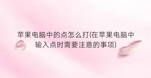 苹果电脑中的点怎么打(在苹果电脑中输入点时需要注意的事项)