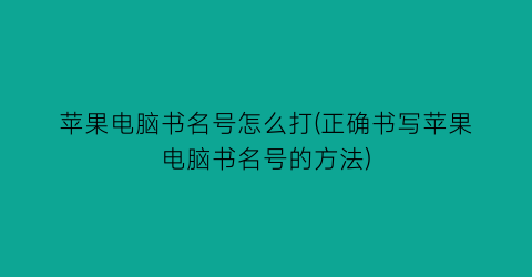 苹果电脑书名号怎么打(正确书写苹果电脑书名号的方法)