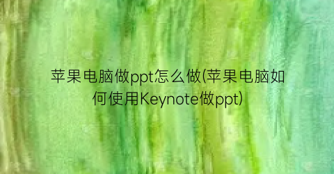 苹果电脑做ppt怎么做(苹果电脑如何使用Keynote做ppt)