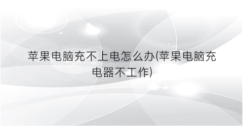 苹果电脑充不上电怎么办(苹果电脑充电器不工作)