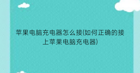 苹果电脑充电器怎么接(如何正确的接上苹果电脑充电器)