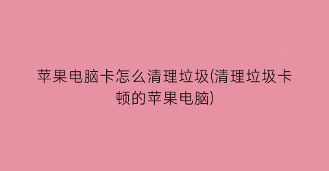 “苹果电脑卡怎么清理垃圾(清理垃圾卡顿的苹果电脑)