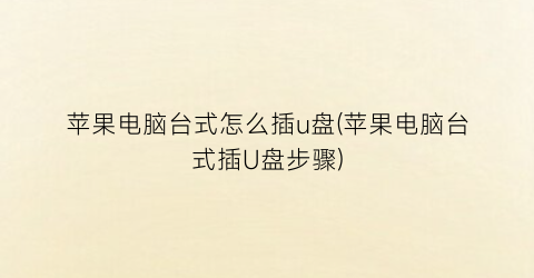 “苹果电脑台式怎么插u盘(苹果电脑台式插U盘步骤)