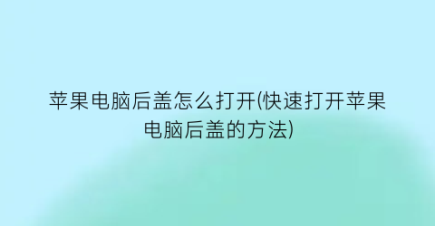 苹果电脑后盖怎么打开(快速打开苹果电脑后盖的方法)