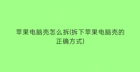 苹果电脑壳怎么拆(拆下苹果电脑壳的正确方式)