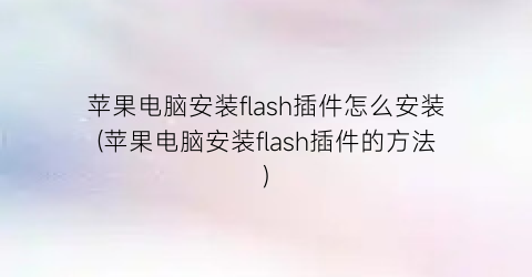 苹果电脑安装flash插件怎么安装(苹果电脑安装flash插件的方法)