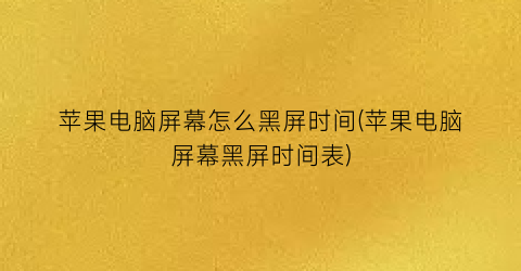 苹果电脑屏幕怎么黑屏时间(苹果电脑屏幕黑屏时间表)