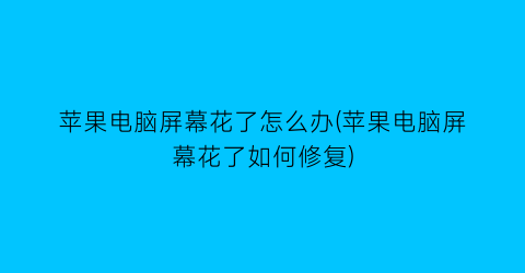 苹果电脑屏幕花了怎么办(苹果电脑屏幕花了如何修复)