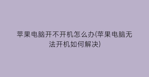 苹果电脑开不开机怎么办(苹果电脑无法开机如何解决)