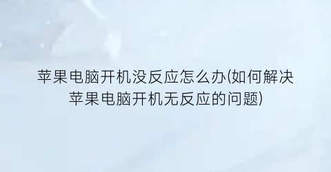 苹果电脑开机没反应怎么办(如何解决苹果电脑开机无反应的问题)