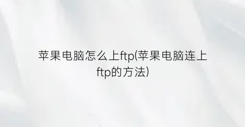 苹果电脑怎么上ftp(苹果电脑连上ftp的方法)