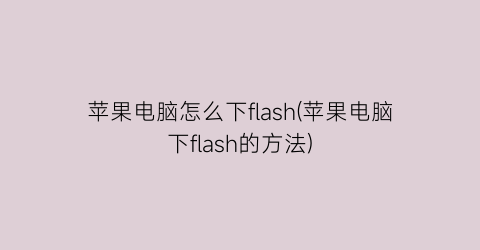 苹果电脑怎么下flash(苹果电脑下flash的方法)