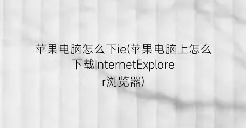 苹果电脑怎么下ie(苹果电脑上怎么下载InternetExplorer浏览器)