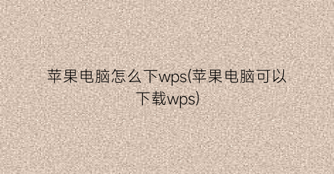 苹果电脑怎么下wps(苹果电脑可以下载wps)