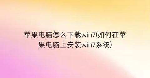 苹果电脑怎么下载win7(如何在苹果电脑上安装win7系统)